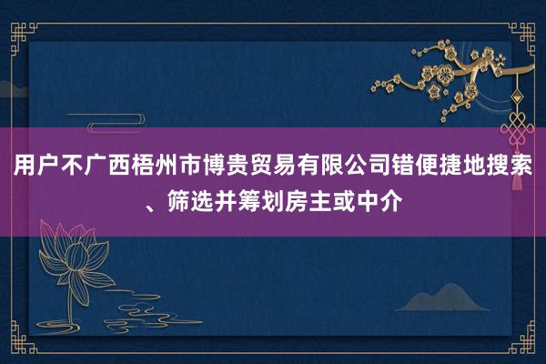 用户不广西梧州市博贵贸易有限公司错便捷地搜索、筛选并筹划房主或中介