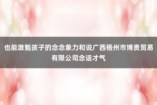 也能激勉孩子的念念象力和说广西梧州市博贵贸易有限公司念话才气