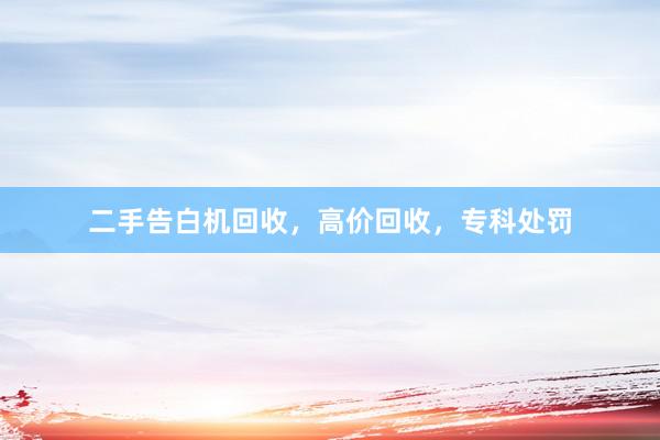 二手告白机回收，高价回收，专科处罚